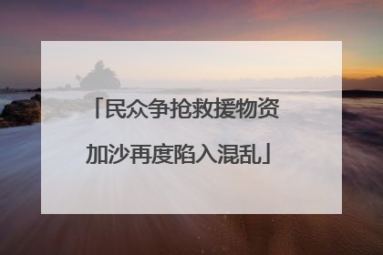 民众争抢救援物资 加沙再度陷入混乱