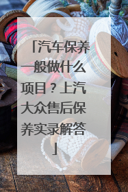 汽车保养一般做什么项目？上汽大众售后保养实录解答