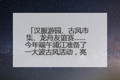汉服游园、古风市集、龙舟友谊赛……今年端午浦江准备了一大波古风活动，亮点抢先知→