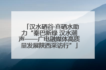 汉水硒谷·真硒水助力“秦巴新绿 汉水潮声——广电融媒体高质量发展陕西采访行”
