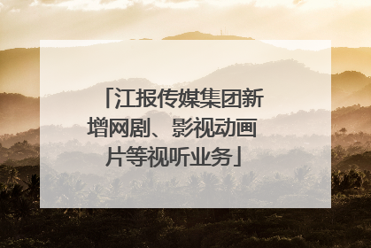 江报传媒集团新增网剧、影视动画片等视听业务