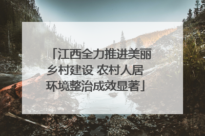 江西全力推进美丽乡村建设 农村人居环境整治成效显著