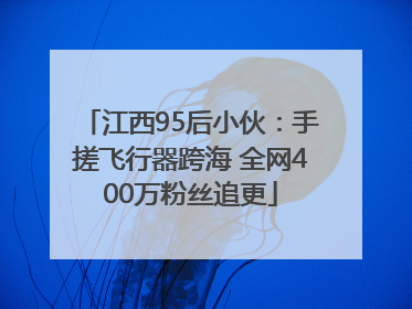 江西95后小伙：手搓飞行器跨海 全网400万粉丝追更