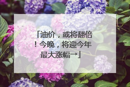 油价，或将翻倍！今晚，将迎今年最大涨幅→
