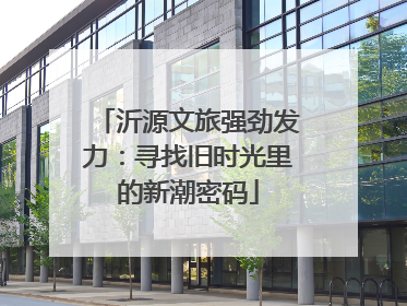 沂源文旅强劲发力：寻找旧时光里的新潮密码