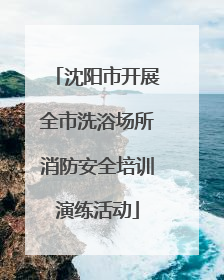 沈阳市开展全市洗浴场所消防安全培训演练活动