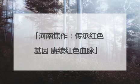 河南焦作：传承红色基因 赓续红色血脉