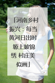 河南乡村振兴：每当黄河日出时 塬上披锦绣 村庄美似画
