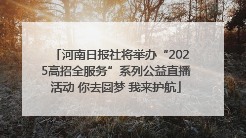 河南日报社将举办“2025高招全服务”系列公益直播活动 你去圆梦 我来护航