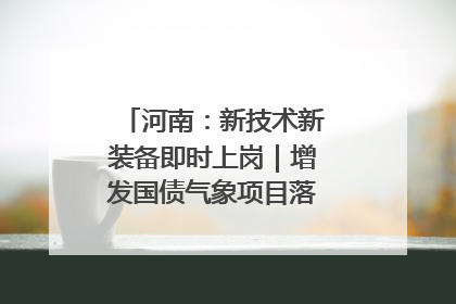 河南：新技术新装备即时上岗｜增发国债气象项目落地见效系列报道