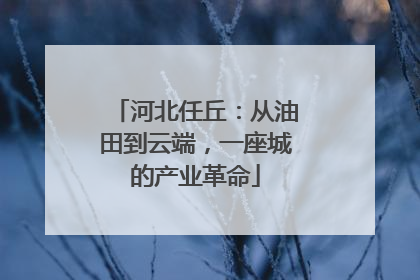 河北任丘：从油田到云端，一座城的产业革命