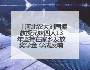 河北农大刘国振教授兄妹四人13年坚持在家乡发放奖学金 学成反哺乡梓情