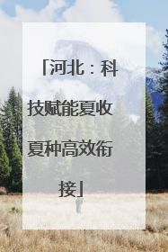 河北：科技赋能夏收夏种高效衔接