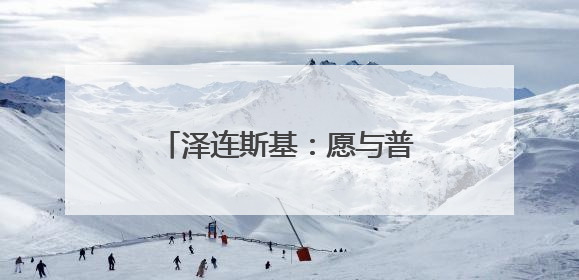 泽连斯基：愿与普京进行会晤 不希望美方退出谈判