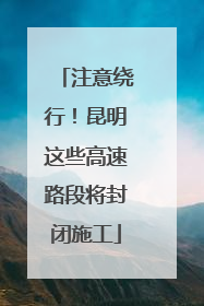 注意绕行！昆明这些高速路段将封闭施工