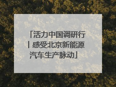 活力中国调研行丨感受北京新能源汽车生产脉动