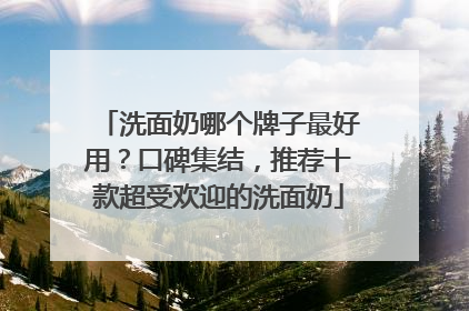 洗面奶哪个牌子最好用？口碑集结，推荐十款超受欢迎的洗面奶