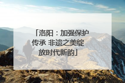 洛阳：加强保护传承 非遗之美绽放时代新韵