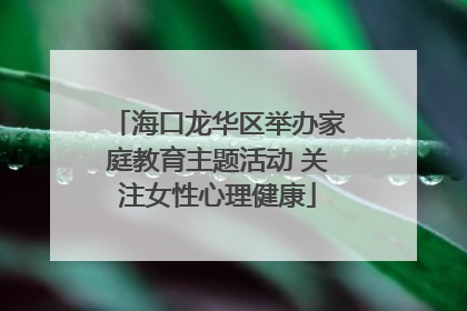 海口龙华区举办家庭教育主题活动 关注女性心理健康