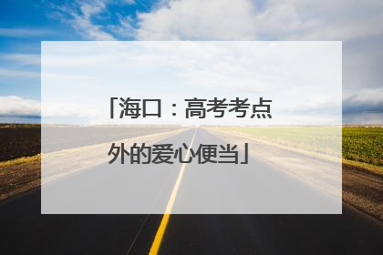 海口：高考考点外的爱心便当