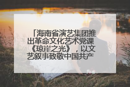 海南省演艺集团推出革命文化艺术党课《琼崖之光》，以文艺叙事致敬中国共产党成立104周年