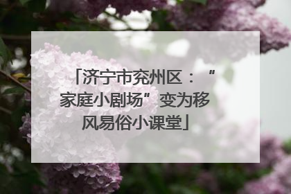 济宁市兖州区：“家庭小剧场”变为移风易俗小课堂