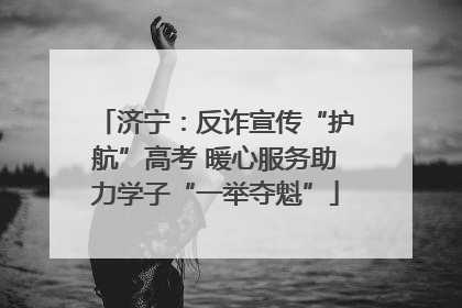 济宁：反诈宣传“护航”高考 暖心服务助力学子“一举夺魁”