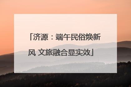 济源：端午民俗焕新风 文旅融合显实效