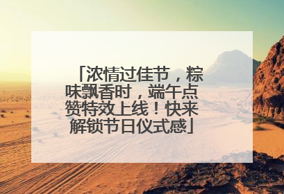 浓情过佳节，粽味飘香时，端午点赞特效上线！快来解锁节日仪式感