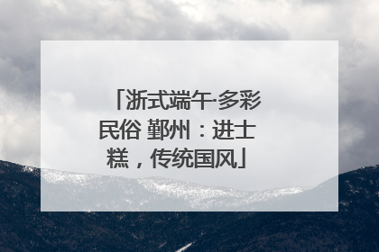 浙式端午·多彩民俗 鄞州：进士糕，传统国风