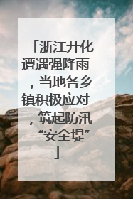 浙江开化遭遇强降雨，当地各乡镇积极应对，筑起防汛“安全堤”