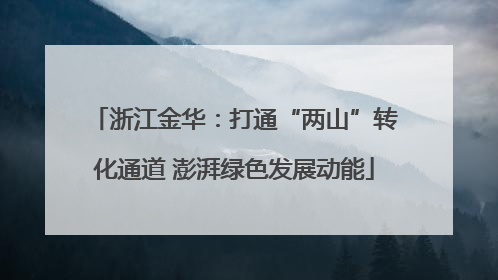 浙江金华：打通“两山”转化通道 澎湃绿色发展动能