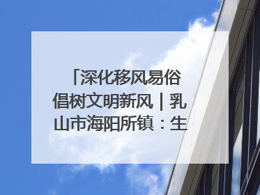 深化移风易俗 倡树文明新风｜乳山市海阳所镇：生态绿色引领健康生活新时尚