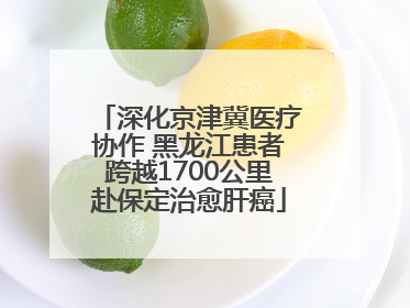 深化京津冀医疗协作 黑龙江患者跨越1700公里赴保定治愈肝癌