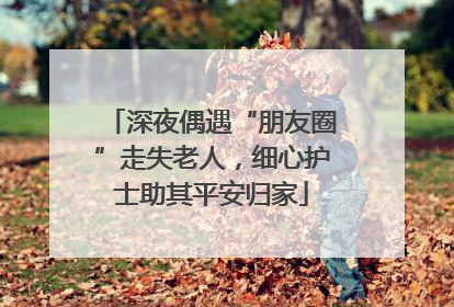 深夜偶遇“朋友圈”走失老人，细心护士助其平安归家