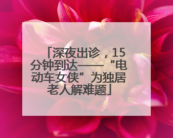 深夜出诊，15分钟到达——“电动车女侠”为独居老人解难题