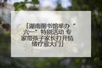 湖南图书馆举办“六一”特别活动 专家带孩子家长打开情绪疗愈大门