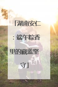 湖南安仁：端午粽香里的藏蓝坚守