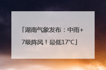 湖南气象发布：中雨+7级阵风！最低17℃