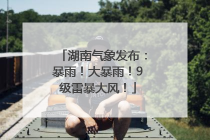 湖南气象发布：暴雨！大暴雨！9级雷暴大风！
