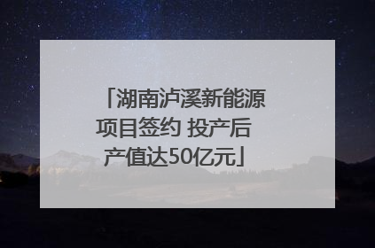 湖南泸溪新能源项目签约 投产后产值达50亿元