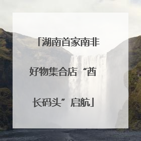 湖南首家南非好物集合店“酋长码头”启航