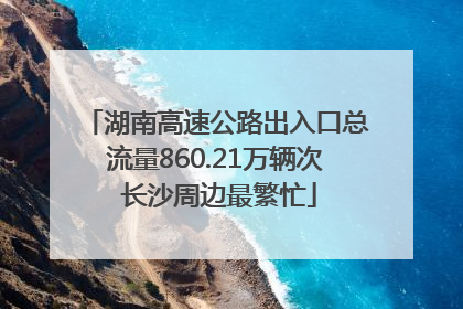 湖南高速公路出入口总流量860.21万辆次 长沙周边最繁忙