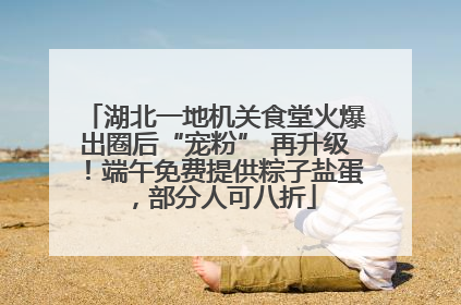湖北一地机关食堂火爆出圈后“宠粉” 再升级！端午免费提供粽子盐蛋，部分人可八折