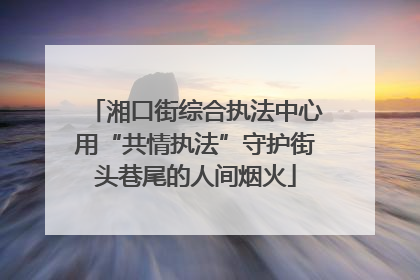 湘口街综合执法中心用“共情执法”守护街头巷尾的人间烟火