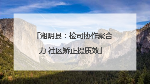 湘阴县：检司协作聚合力 社区矫正提质效