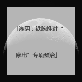 湘阴：铁腕推进“摩电”专项整治
