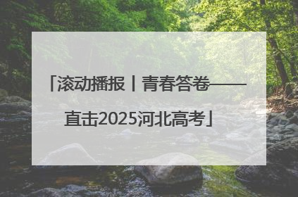 滚动播报丨青春答卷——直击2025河北高考