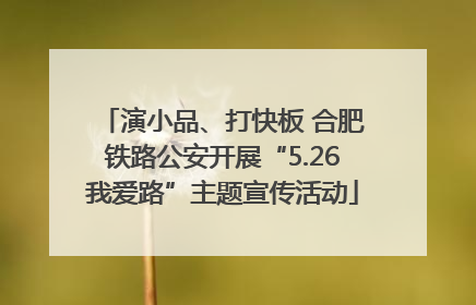 演小品、打快板 合肥铁路公安开展“5.26我爱路”主题宣传活动