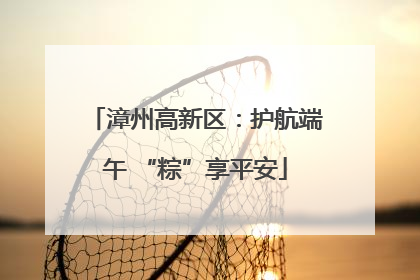 漳州高新区：护航端午 “粽”享平安